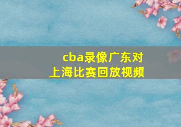 cba录像广东对上海比赛回放视频