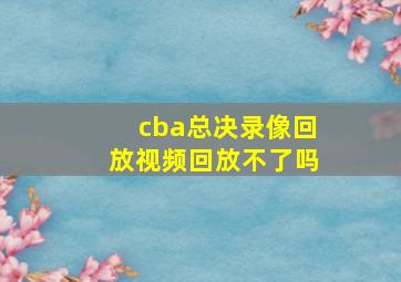 cba总决录像回放视频回放不了吗