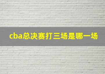 cba总决赛打三场是哪一场