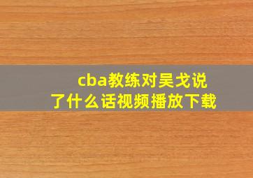 cba教练对吴戈说了什么话视频播放下载