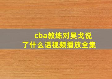 cba教练对吴戈说了什么话视频播放全集