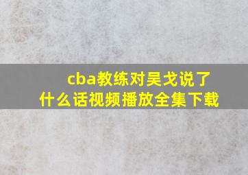 cba教练对吴戈说了什么话视频播放全集下载