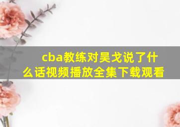 cba教练对吴戈说了什么话视频播放全集下载观看