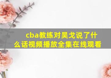 cba教练对吴戈说了什么话视频播放全集在线观看