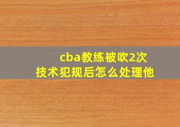 cba教练被吹2次技术犯规后怎么处理他