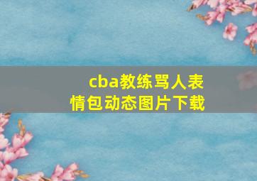 cba教练骂人表情包动态图片下载