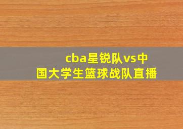 cba星锐队vs中国大学生篮球战队直播