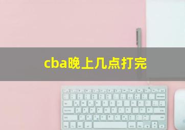 cba晚上几点打完