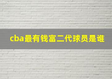 cba最有钱富二代球员是谁