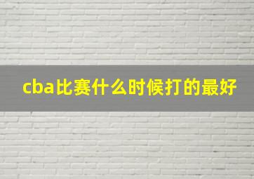 cba比赛什么时候打的最好