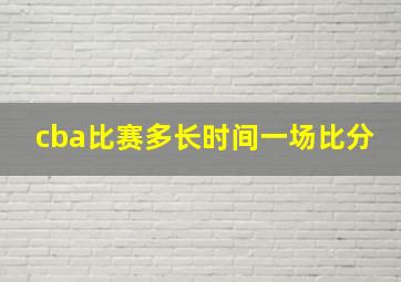 cba比赛多长时间一场比分