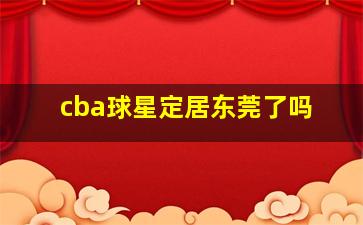 cba球星定居东莞了吗