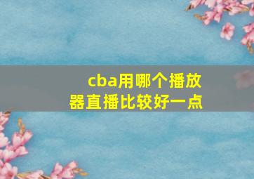 cba用哪个播放器直播比较好一点