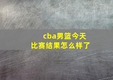 cba男篮今天比赛结果怎么样了