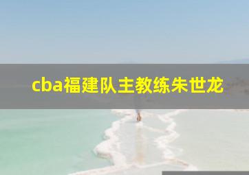 cba福建队主教练朱世龙