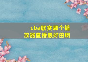 cba联赛哪个播放器直播最好的啊