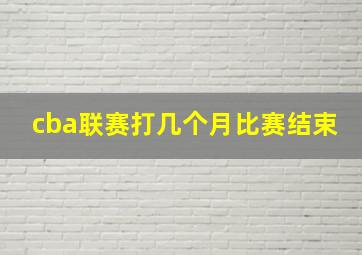 cba联赛打几个月比赛结束