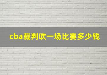 cba裁判吹一场比赛多少钱