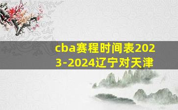 cba赛程时间表2023-2024辽宁对天津