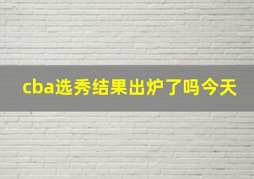 cba选秀结果出炉了吗今天