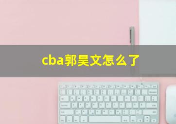 cba郭昊文怎么了