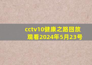 cctv10健康之路回放观看2024年5月23号