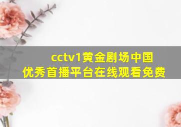 cctv1黄金剧场中国优秀首播平台在线观看免费