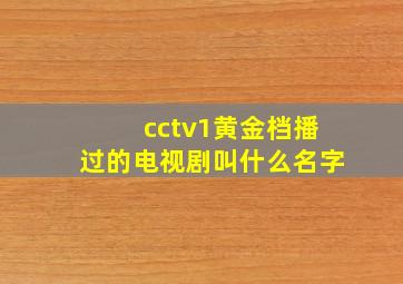 cctv1黄金档播过的电视剧叫什么名字