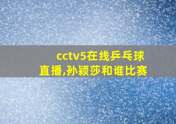 cctv5在线乒乓球直播,孙颖莎和谁比赛