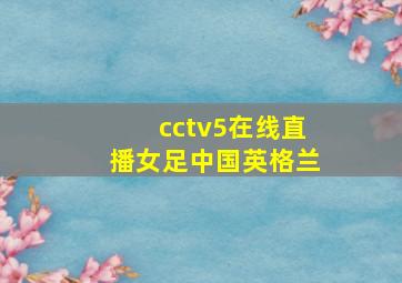 cctv5在线直播女足中国英格兰