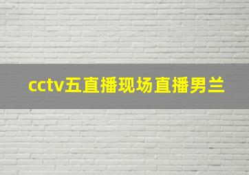 cctv五直播现场直播男兰