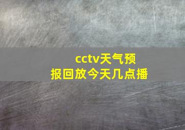 cctv天气预报回放今天几点播