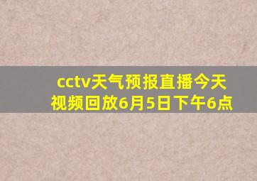 cctv天气预报直播今天视频回放6月5日下午6点