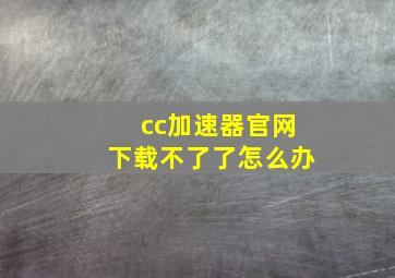 cc加速器官网下载不了了怎么办