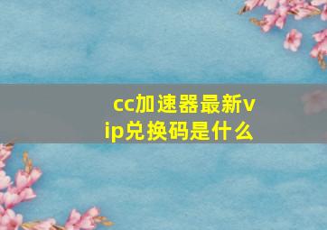 cc加速器最新vip兑换码是什么