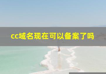 cc域名现在可以备案了吗