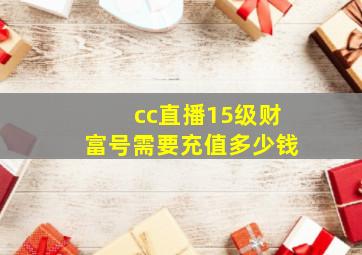 cc直播15级财富号需要充值多少钱