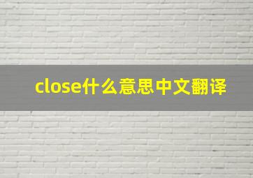 close什么意思中文翻译