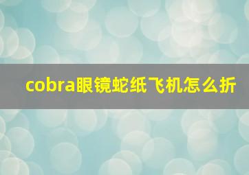 cobra眼镜蛇纸飞机怎么折