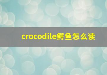 crocodile鳄鱼怎么读