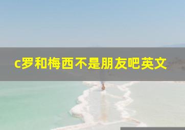 c罗和梅西不是朋友吧英文