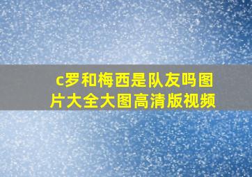 c罗和梅西是队友吗图片大全大图高清版视频