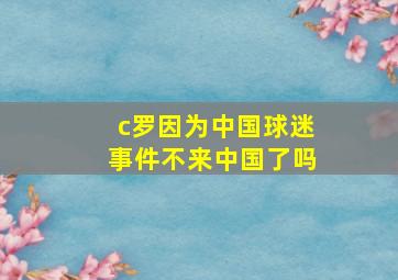 c罗因为中国球迷事件不来中国了吗