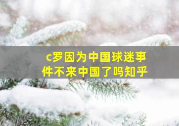 c罗因为中国球迷事件不来中国了吗知乎