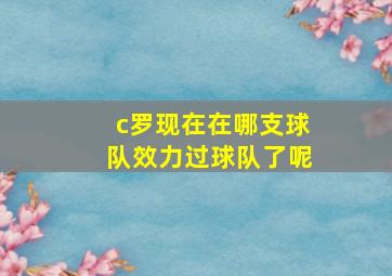 c罗现在在哪支球队效力过球队了呢