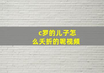 c罗的儿子怎么夭折的呢视频