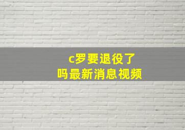 c罗要退役了吗最新消息视频