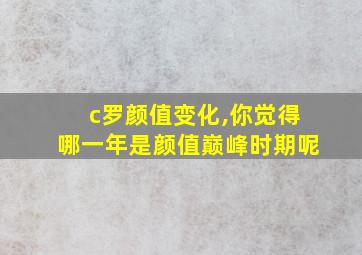 c罗颜值变化,你觉得哪一年是颜值巅峰时期呢