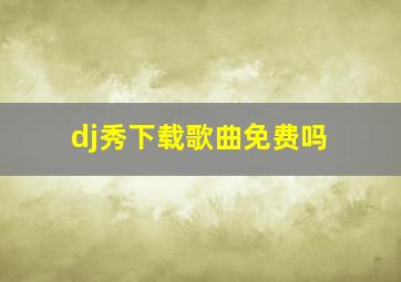 dj秀下载歌曲免费吗