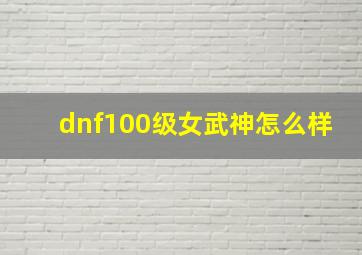 dnf100级女武神怎么样